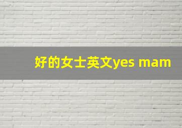 好的女士英文yes mam